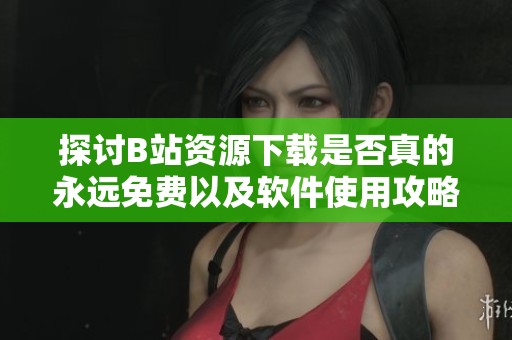 探讨B站资源下载是否真的永远免费以及软件使用攻略