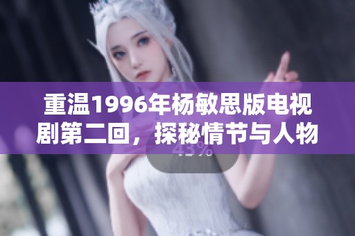 重温1996年杨敏思版电视剧第二回，探秘情节与人物发展