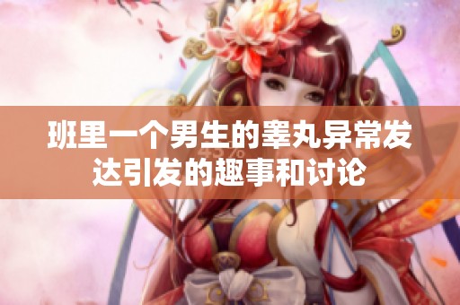 班里一个男生的睾丸异常发达引发的趣事和讨论