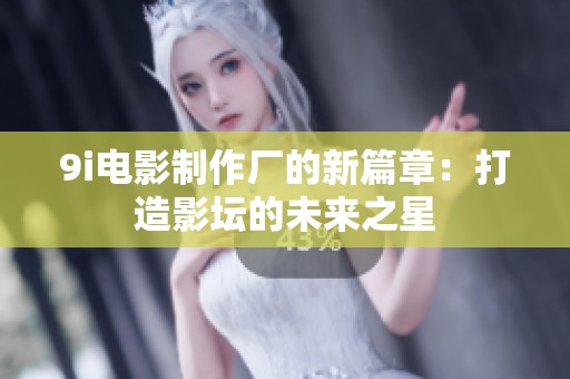 9i电影制作厂的新篇章：打造影坛的未来之星