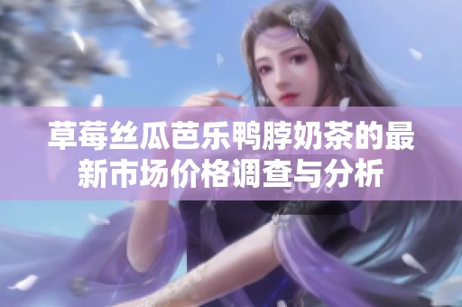 草莓丝瓜芭乐鸭脖奶茶的最新市场价格调查与分析