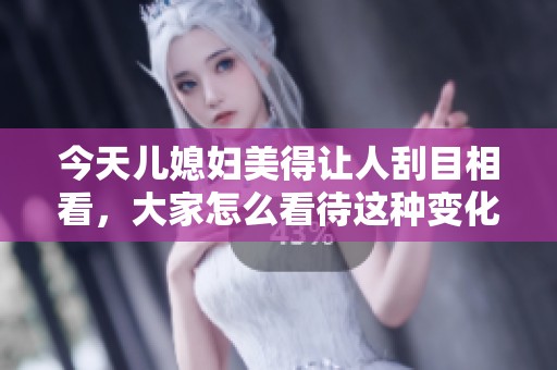 今天儿媳妇美得让人刮目相看，大家怎么看待这种变化