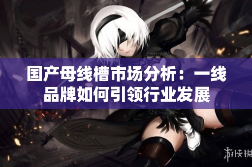 国产母线槽市场分析：一线品牌如何引领行业发展
