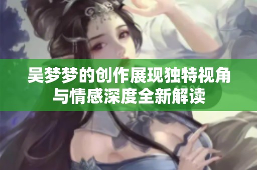 吴梦梦的创作展现独特视角与情感深度全新解读