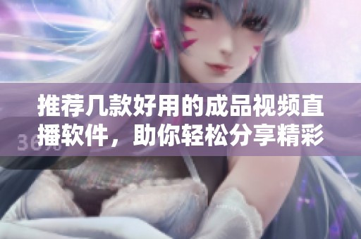推荐几款好用的成品视频直播软件，助你轻松分享精彩瞬间