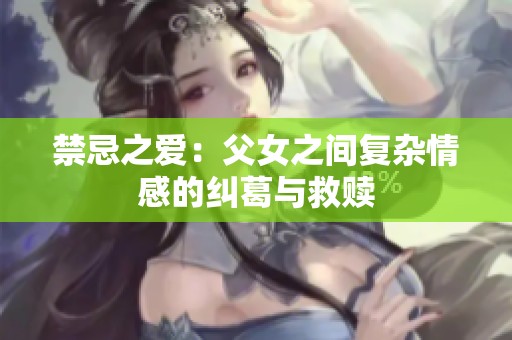 禁忌之爱：父女之间复杂情感的纠葛与救赎