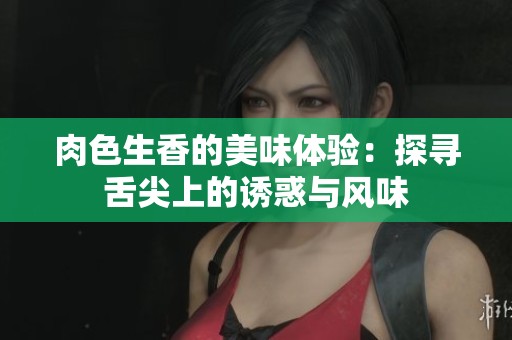 肉色生香的美味体验：探寻舌尖上的诱惑与风味