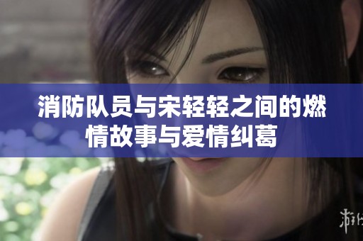 消防队员与宋轻轻之间的燃情故事与爱情纠葛