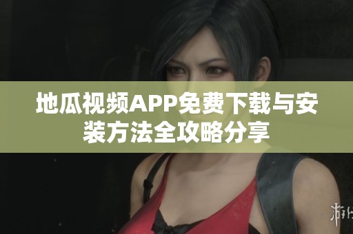 地瓜视频APP免费下载与安装方法全攻略分享