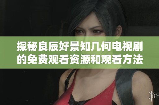 探秘良辰好景知几何电视剧的免费观看资源和观看方法