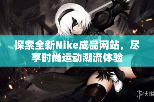 探索全新Nike成品网站，尽享时尚运动潮流体验