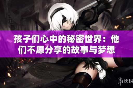 孩子们心中的秘密世界：他们不愿分享的故事与梦想
