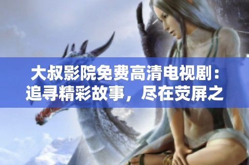 大叔影院免费高清电视剧：追寻精彩故事，尽在荧屏之中