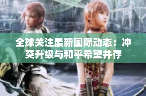 全球关注最新国际动态：冲突升级与和平希望并存