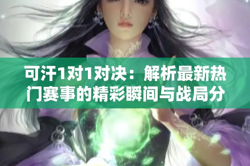 可汗1对1对决：解析最新热门赛事的精彩瞬间与战局分析