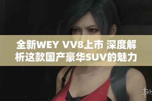 全新WEY VV8上市 深度解析这款国产豪华SUV的魅力所在