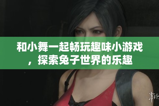 和小舞一起畅玩趣味小游戏，探索兔子世界的乐趣