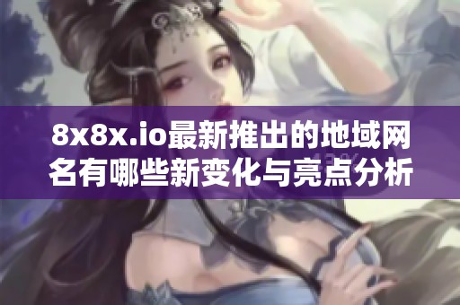 8x8x.io最新推出的地域网名有哪些新变化与亮点分析