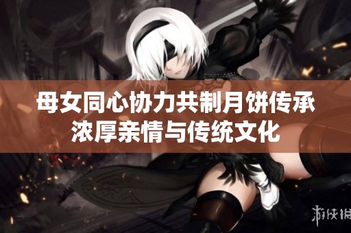 母女同心协力共制月饼传承浓厚亲情与传统文化