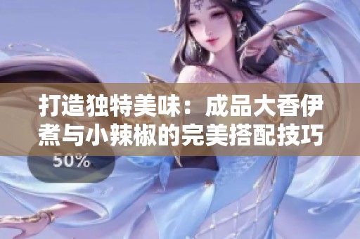 打造独特美味：成品大香伊煮与小辣椒的完美搭配技巧