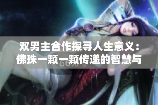 双男主合作探寻人生意义：佛珠一颗一颗传递的智慧与情感