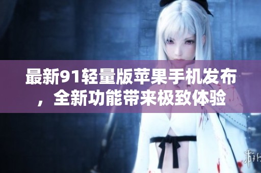 最新91轻量版苹果手机发布，全新功能带来极致体验
