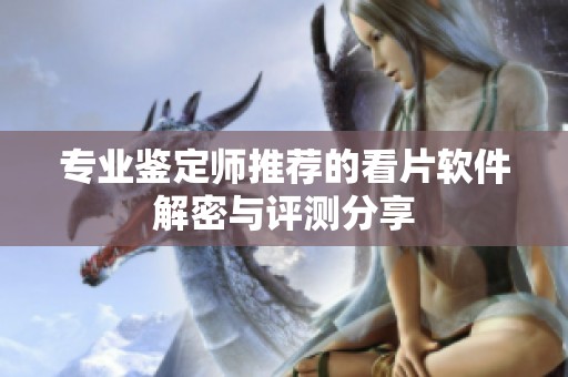 专业鉴定师推荐的看片软件解密与评测分享