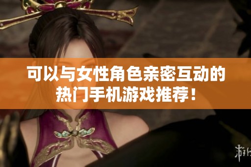 可以与女性角色亲密互动的热门手机游戏推荐！
