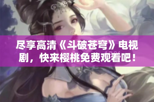 尽享高清《斗破苍穹》电视剧，快来樱桃免费观看吧！
