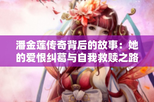 潘金莲传奇背后的故事：她的爱恨纠葛与自我救赎之路