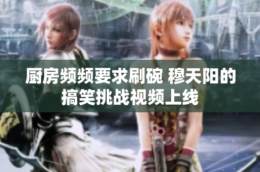 厨房频频要求刷碗 穆天阳的搞笑挑战视频上线