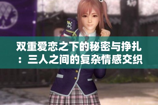 双重爱恋之下的秘密与挣扎：三人之间的复杂情感交织