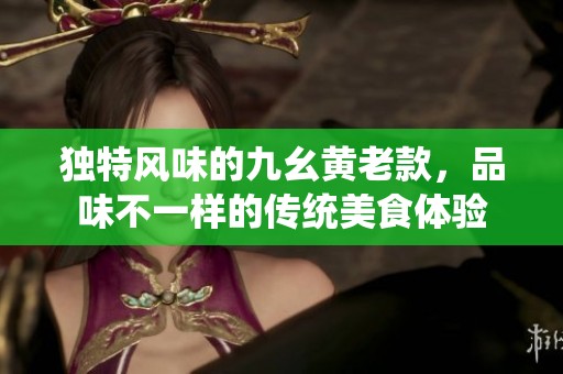 独特风味的九幺黄老款，品味不一样的传统美食体验