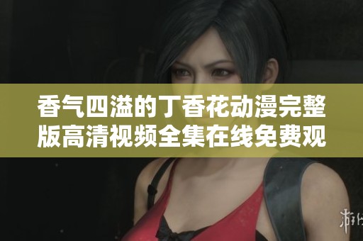 香气四溢的丁香花动漫完整版高清视频全集在线免费观看