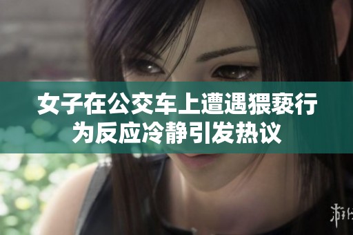 女子在公交车上遭遇猥亵行为反应冷静引发热议