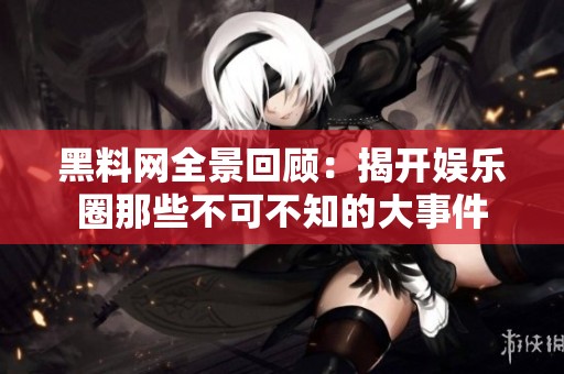 黑料网全景回顾：揭开娱乐圈那些不可不知的大事件