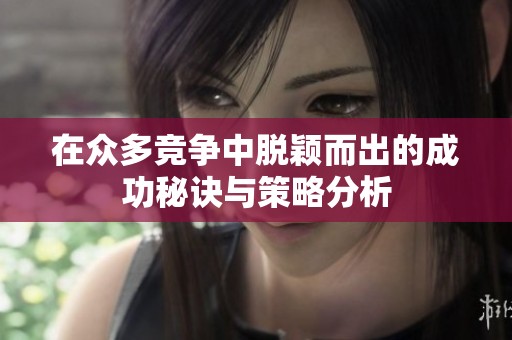 在众多竞争中脱颖而出的成功秘诀与策略分析