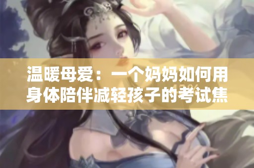 温暖母爱：一个妈妈如何用身体陪伴减轻孩子的考试焦虑