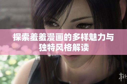 探索羞羞漫画的多样魅力与独特风格解读