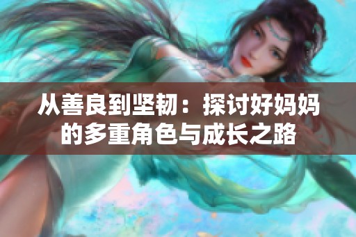从善良到坚韧：探讨好妈妈的多重角色与成长之路