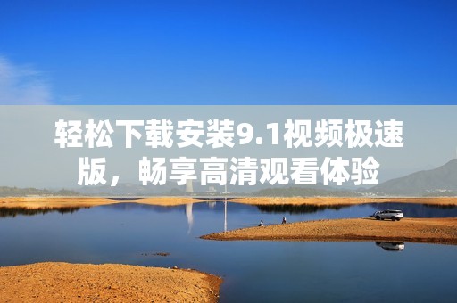 轻松下载安装9.1视频极速版，畅享高清观看体验