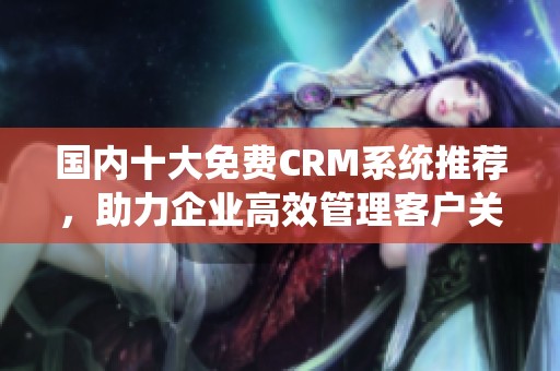国内十大免费CRM系统推荐，助力企业高效管理客户关系
