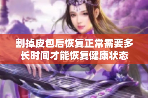 割掉皮包后恢复正常需要多长时间才能恢复健康状态
