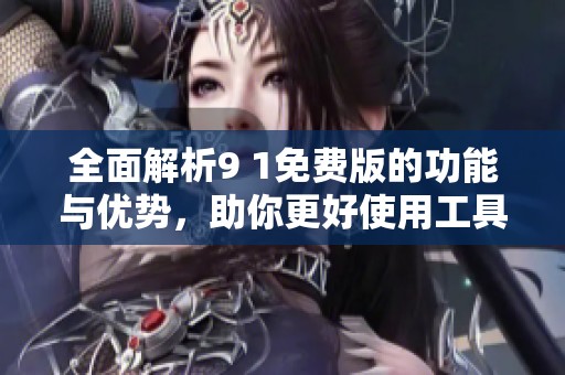 全面解析9 1免费版的功能与优势，助你更好使用工具