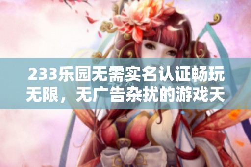 233乐园无需实名认证畅玩无限，无广告杂扰的游戏天堂