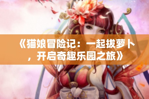 《猫娘冒险记：一起拔萝卜，开启奇趣乐园之旅》