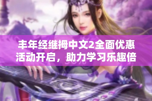 丰年经继拇中文2全面优惠活动开启，助力学习乐趣倍增