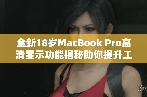 全新18岁MacBook Pro高清显示功能揭秘助你提升工作效率