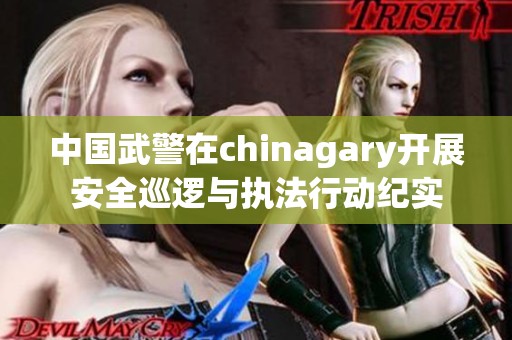 中国武警在chinagary开展安全巡逻与执法行动纪实