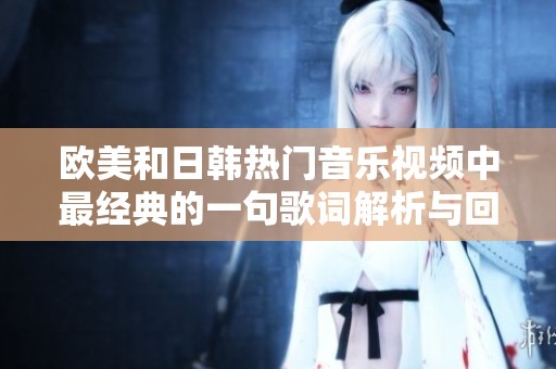 欧美和日韩热门音乐视频中最经典的一句歌词解析与回顾